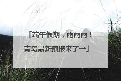 端午假期，雨雨雨！青岛最新预报来了→