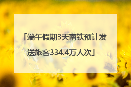 端午假期3天南铁预计发送旅客334.4万人次