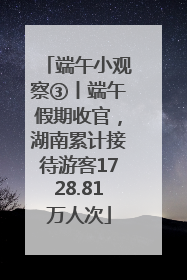 端午小观察③丨端午假期收官，湖南累计接待游客1728.81万人次