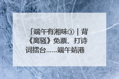 端午有湘味③｜背《离骚》免票、打诗词擂台……端午靖港古镇趣味多