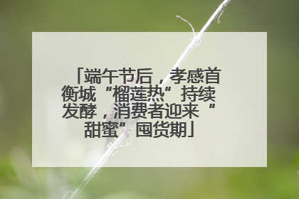 端午节后，孝感首衡城“榴莲热”持续发酵，消费者迎来“甜蜜”囤货期