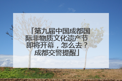 第九届中国成都国际非物质文化遗产节即将开幕，怎么去？成都交警提醒
