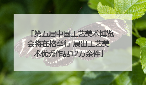 第五届中国工艺美术博览会将在榕举行 展出工艺美术优秀作品12万余件
