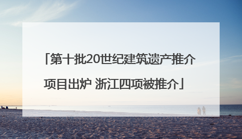 第十批20世纪建筑遗产推介项目出炉 浙江四项被推介