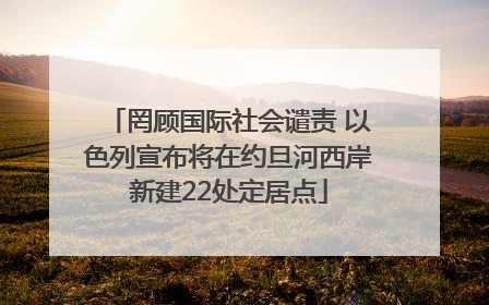 罔顾国际社会谴责 以色列宣布将在约旦河西岸新建22处定居点