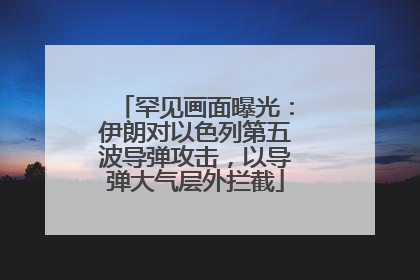 罕见画面曝光：伊朗对以色列第五波导弹攻击，以导弹大气层外拦截