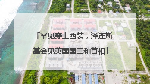 罕见穿上西装，泽连斯基会见英国国王和首相