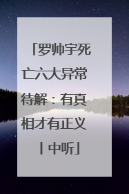 罗帅宇死亡六大异常待解：有真相才有正义丨中听