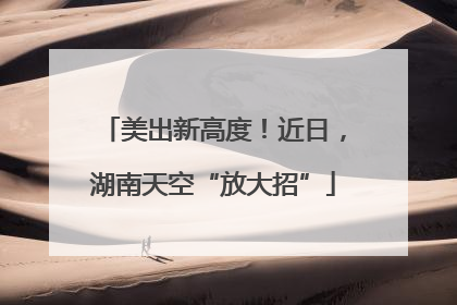 美出新高度！近日，湖南天空“放大招”