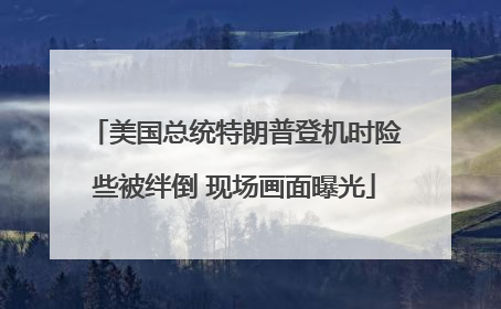 美国总统特朗普登机时险些被绊倒 现场画面曝光