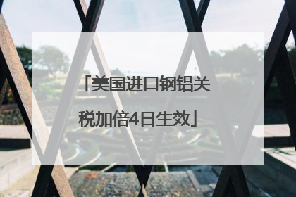 美国进口钢铝关税加倍4日生效