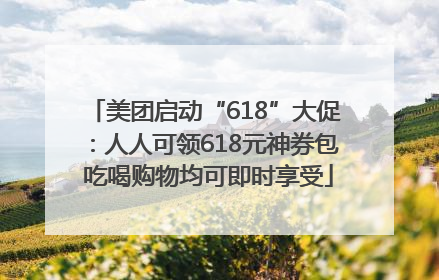 美团启动“618”大促：人人可领618元神券包 吃喝购物均可即时享受