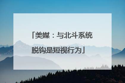 美媒：与北斗系统脱钩是短视行为