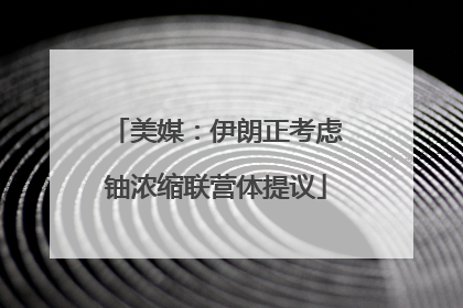 美媒：伊朗正考虑铀浓缩联营体提议