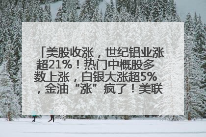 美股收涨，世纪铝业涨超21%！热门中概股多数上涨，白银大涨超5%，金油“涨”疯了！美联储官员最新表态