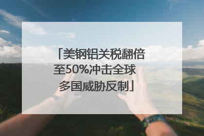 美钢铝关税翻倍至50%冲击全球 多国威胁反制