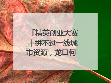 精英创业大赛｜拼不过一线城市资源，龙口何以这么强？