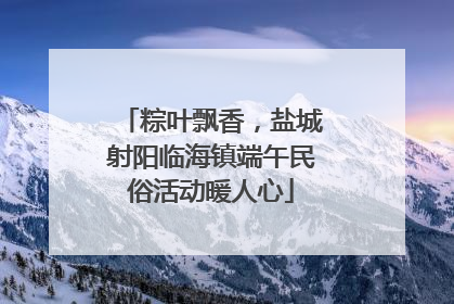 粽叶飘香，盐城射阳临海镇端午民俗活动暖人心