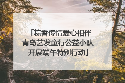 粽香传情爱心相伴 青岛艺发童行公益小队开展端午特别行动