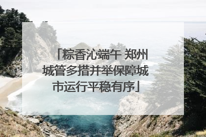 粽香沁端午 郑州城管多措并举保障城市运行平稳有序
