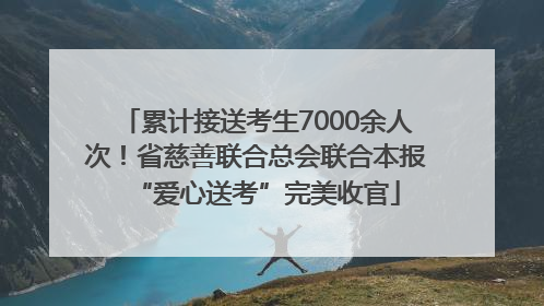 累计接送考生7000余人次！省慈善联合总会联合本报“爱心送考”完美收官