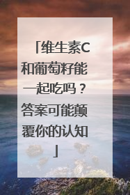 维生素C和葡萄籽能一起吃吗？答案可能颠覆你的认知