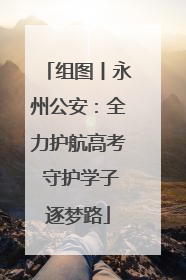组图丨永州公安：全力护航高考 守护学子逐梦路