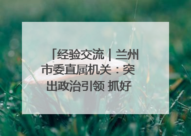 经验交流｜兰州市委直属机关：突出政治引领 抓好学习教育