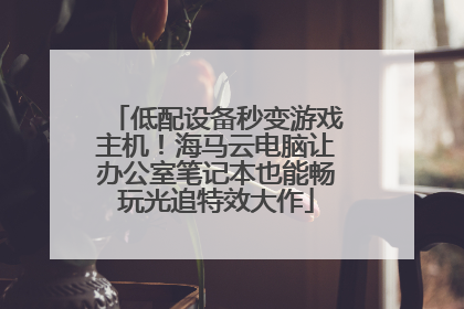 低配设备秒变游戏主机！海马云电脑让办公室笔记本也能畅玩光追特效大作