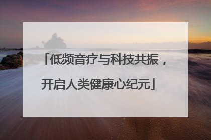 低频音疗与科技共振，开启人类健康心纪元