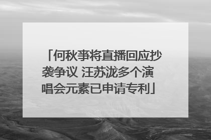 何秋亊将直播回应抄袭争议 汪苏泷多个演唱会元素已申请专利