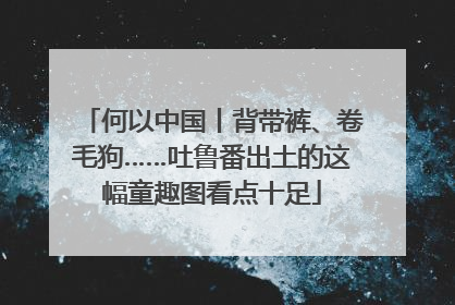 何以中国丨背带裤、卷毛狗……吐鲁番出土的这幅童趣图看点十足