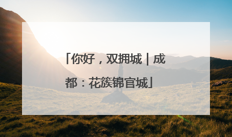 你好，双拥城｜成都：花簇锦官城