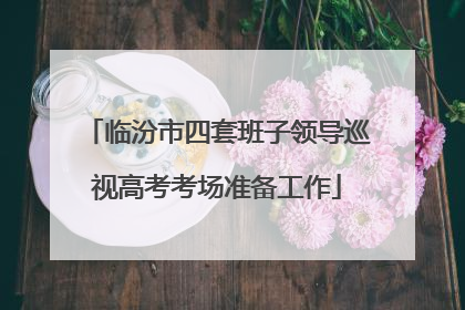 临汾市四套班子领导巡视高考考场准备工作