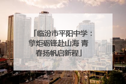 临汾市平阳中学：擎炬砺锋赴山海 青春扬帆启新程