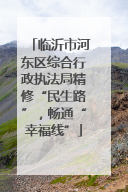 临沂市河东区综合行政执法局精修“民生路”，畅通“幸福线”