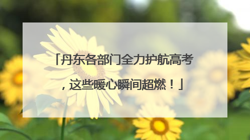 丹东各部门全力护航高考，这些暖心瞬间超燃！
