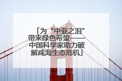 为“中亚之泪”带来绿色希望——中国科学家助力破解咸海生态危机