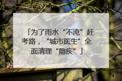 为了雨水“不淹”赶考路，“城市医生”全面清理“隐疾”