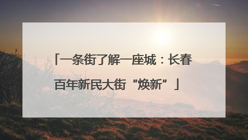 一条街了解一座城：长春百年新民大街“焕新”