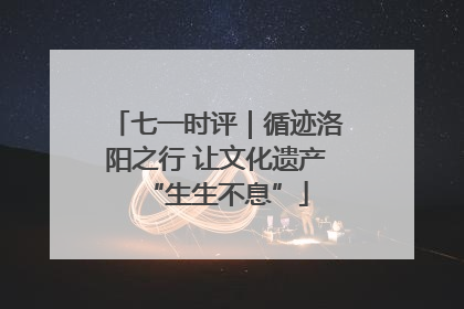 七一时评｜循迹洛阳之行 让文化遗产“生生不息”