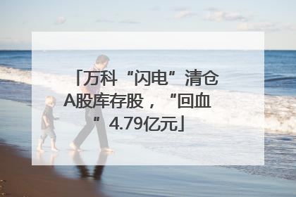 万科“闪电”清仓A股库存股，“回血”4.79亿元