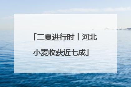 三夏进行时丨河北小麦收获近七成