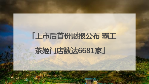 上市后首份财报公布 霸王茶姬门店数达6681家