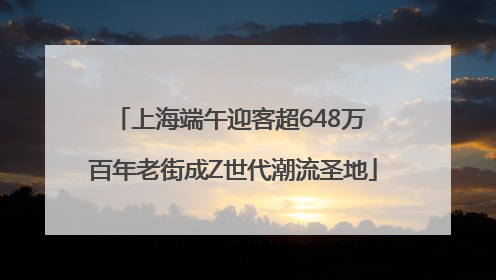 上海端午迎客超648万 百年老街成Z世代潮流圣地
