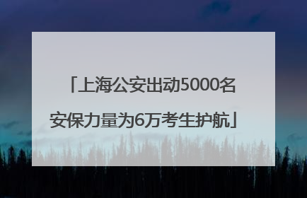 上海公安出动5000名安保力量为6万考生护航