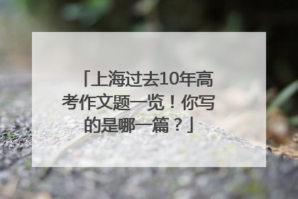 上海过去10年高考作文题一览！你写的是哪一篇？