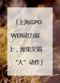 上海GPOWER动力展上，潍柴又搞“大”动作