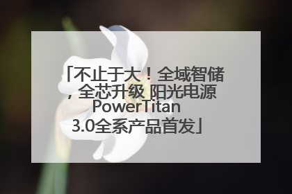不止于大！全域智储，全芯升级 阳光电源PowerTitan3.0全系产品首发