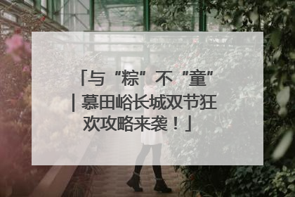 与“粽”不“童”｜慕田峪长城双节狂欢攻略来袭！